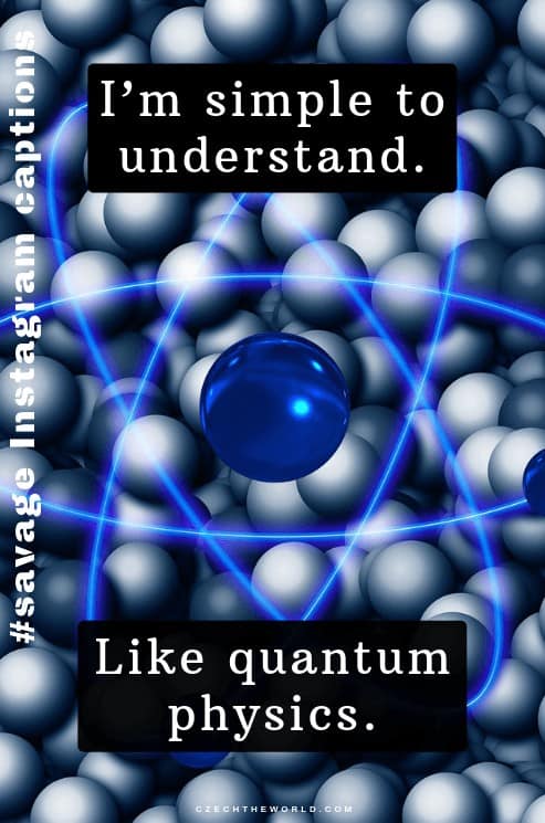 I’m simple to understand. Like quantum physics.