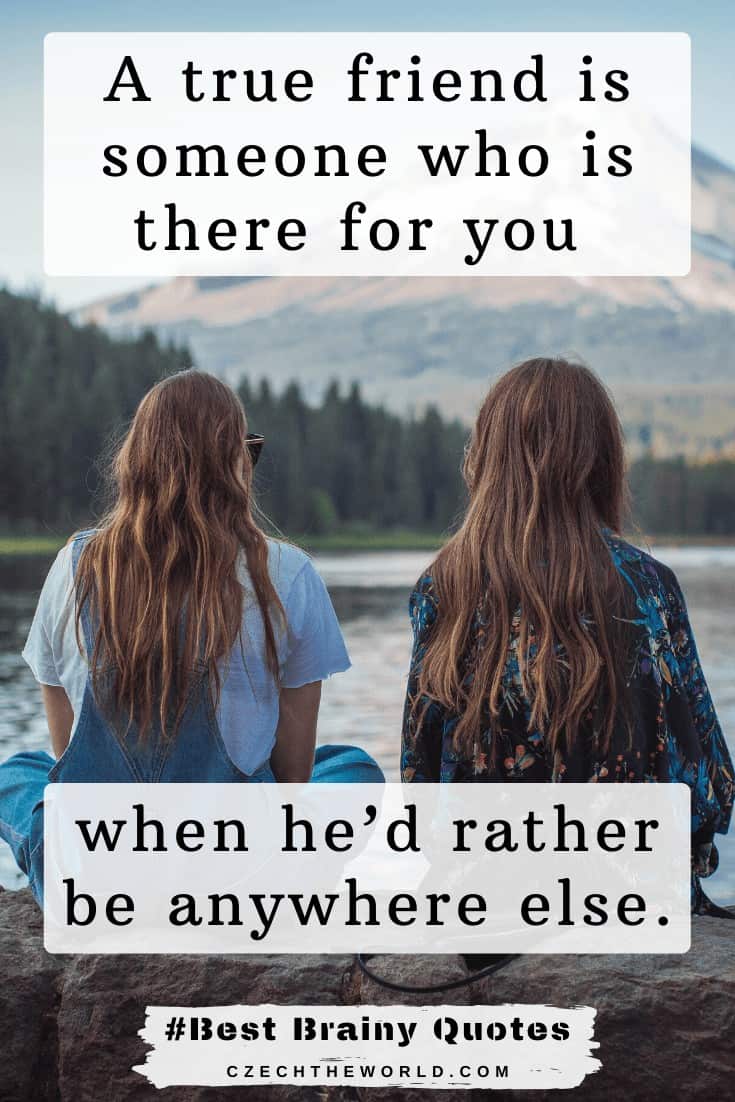A true friend is someone who is there for you when he’d rather be anywhere else.