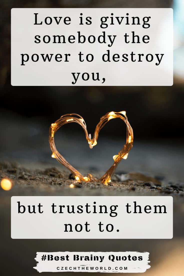 Love is giving somebody the power to destroy you, but trusting them not to. Best Brainy Quotes