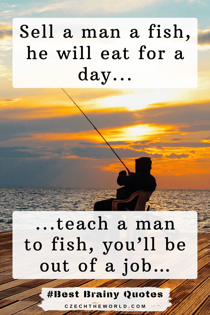 Sell a man a fish, he will eat for a day, teach a man to fish, you’ll be out of a job…